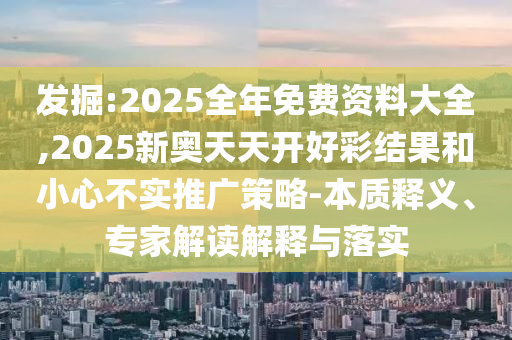 发掘:2025全年免费资料大全,2025新奥天天开好彩结果和小心不实推广策略-本质释义、专家解读解释与落实