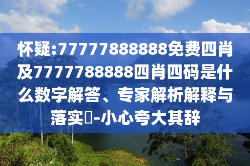 怀疑:77777888888免费四肖及7777788888四肖四码是什么数字解答、专家解析解释与落实?-小心夸大其辞