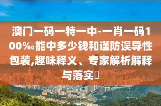 澳门一码一特一中-一肖一码100‰能中多少钱和谨防误导性包装,趣味释义、专家解析解释与落实?