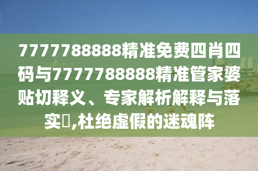 7777788888精准免费四肖四码与7777788888精准管家婆贴切释义、专家解析解释与落实?,杜绝虚假的迷魂阵