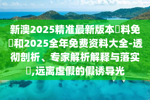 新澳2025精准最新版本資料免費和2025全年免费资料大全-透彻剖析、专家解析解释与落实?,远离虚假的假诱导光