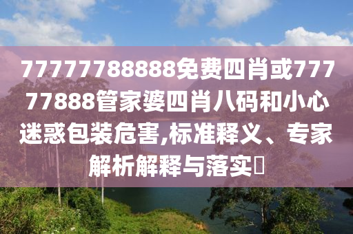 77777788888免费四肖或77777888管家婆四肖八码和小心迷惑包装危害,标准释义、专家解析解释与落实?