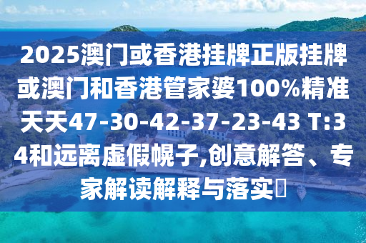 2025澳门或香港挂牌正版挂牌或澳门和香港管家婆100%精准天天47-30-42-37-23-43 T:34和远离虚假幌子,创意解答、专家解读解释与落实?