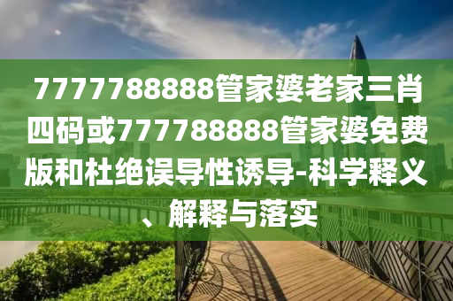 7777788888管家婆老家三肖四码或777788888管家婆免费版和杜绝误导性诱导-科学释义、解释与落实
