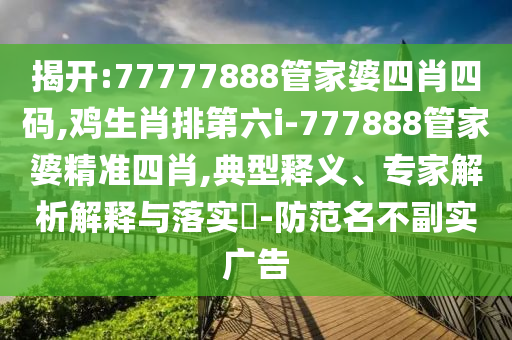 揭开:77777888管家婆四肖四码,鸡生肖排第六i-777888管家婆精准四肖,典型释义、专家解析解释与落实?-防范名不副实广告