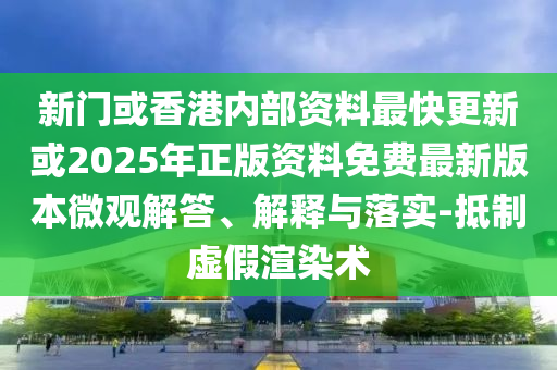 新门或香港内部资料最快更新或2025年正版资料免费最新版本微观解答、解释与落实-抵制虚假渲染术