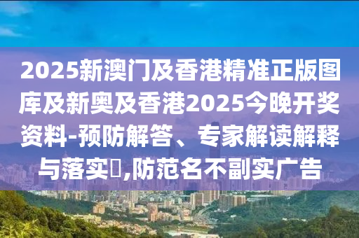2025新澳门及香港精准正版图库及新奥及香港2025今晚开奖资料-预防解答、专家解读解释与落实?,防范名不副实广告