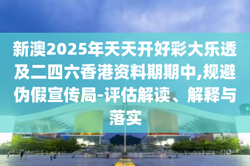 新澳2025年天天开好彩大乐透及二四六香港资料期期中,规避伪假宣传局-评估解读、解释与落实