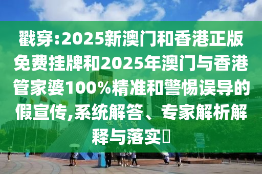 戳穿:2025新澳门和香港正版免费挂牌和2025年澳门与香港管家婆100%精准和警惕误导的假宣传,系统解答、专家解析解释与落实?