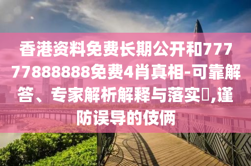 香港资料免费长期公开和77777888888免费4肖真相-可靠解答、专家解析解释与落实?,谨防误导的伎俩