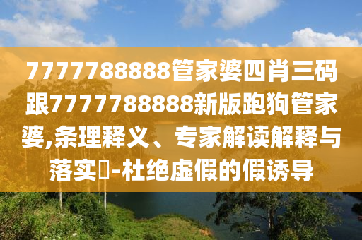 7777788888管家婆四肖三码跟7777788888新版跑狗管家婆,条理释义、专家解读解释与落实?-杜绝虚假的假诱导