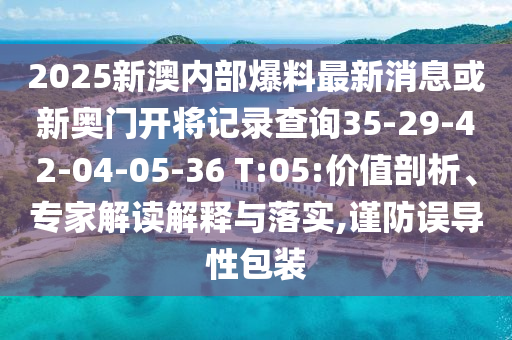 2025新澳内部爆料最新消息或新奥门开将记录查询35-29-42-04-05-36 T:05:价值剖析、专家解读解释与落实,谨防误导性包装