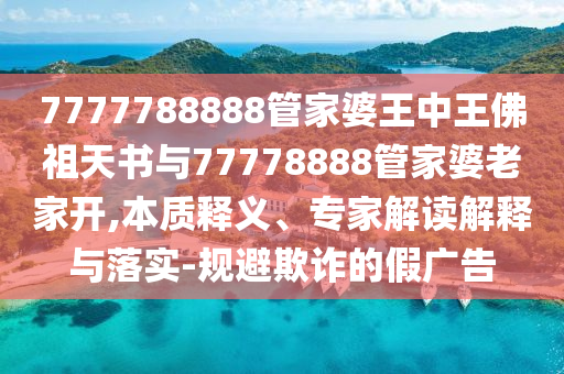 7777788888管家婆王中王佛祖天书与77778888管家婆老家开,本质释义、专家解读解释与落实-规避欺诈的假广告