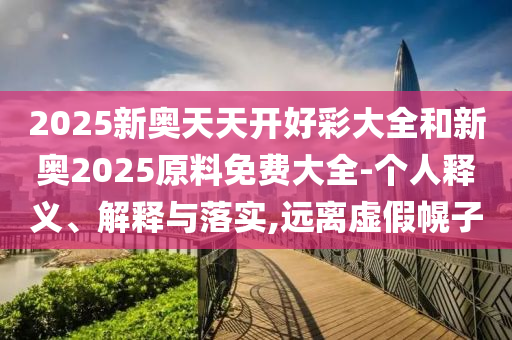 2025新奥天天开好彩大全和新奥2025原料免费大全-个人释义、解释与落实,远离虚假幌子