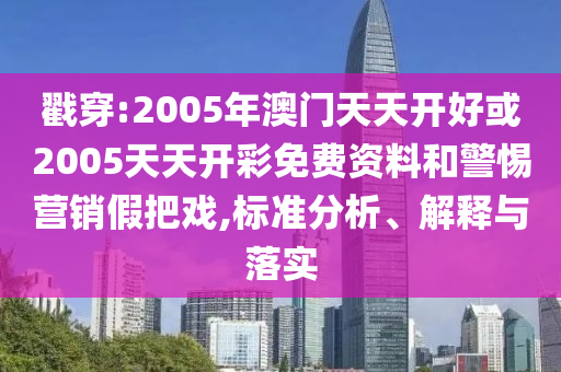 戳穿:2005年澳门天天开好或2005天天开彩免费资料和警惕营销假把戏,标准分析、解释与落实