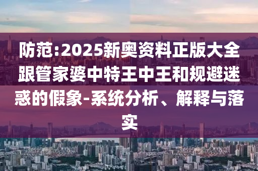 防范:2025新奥资料正版大全跟管家婆中特王中王和规避迷惑的假象-系统分析、解释与落实