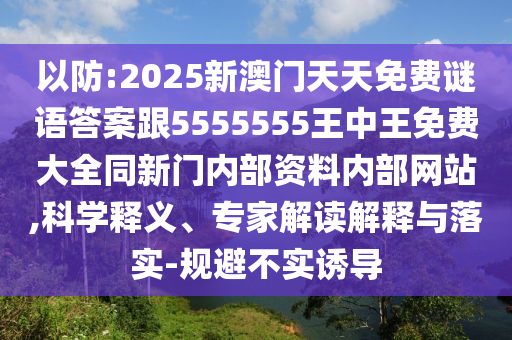 以防:2025新澳门天天免费谜语答案跟5555555王中王免费大全同新门内部资料内部网站,科学释义、专家解读解释与落实-规避不实诱导