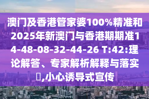 澳门及香港管家婆100%精准和2025年新澳门与香港期期准14-48-08-32-44-26 T:42:理论解答、专家解析解释与落实?,小心诱导式宣传