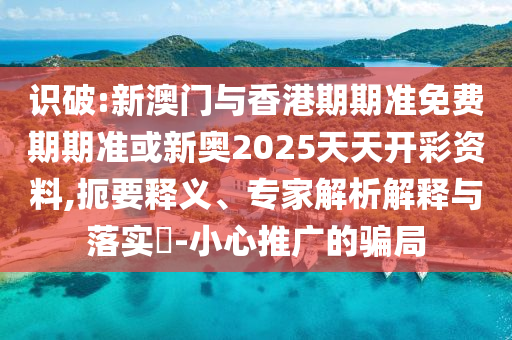 识破:新澳门与香港期期准免费期期准或新奥2025天天开彩资料,扼要释义、专家解析解释与落实?-小心推广的骗局