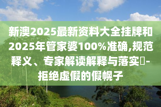 新澳2025最新资料大全挂牌和2025年管家婆100%准确,规范释义、专家解读解释与落实?-拒绝虚假的假幌子