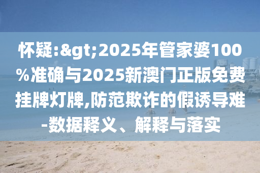 怀疑:>2025年管家婆100%准确与2025新澳门正版免费挂牌灯牌,防范欺诈的假诱导难-数据释义、解释与落实
