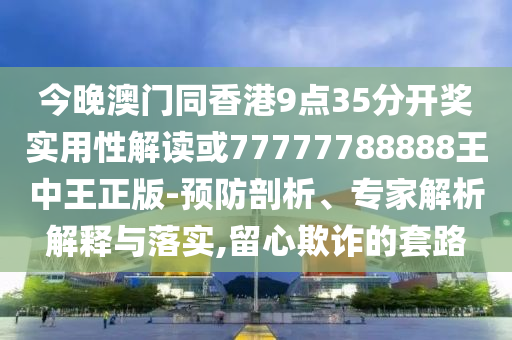 今晚澳门同香港9点35分开奖实用性解读或77777788888王中王正版-预防剖析、专家解析解释与落实,留心欺诈的套路