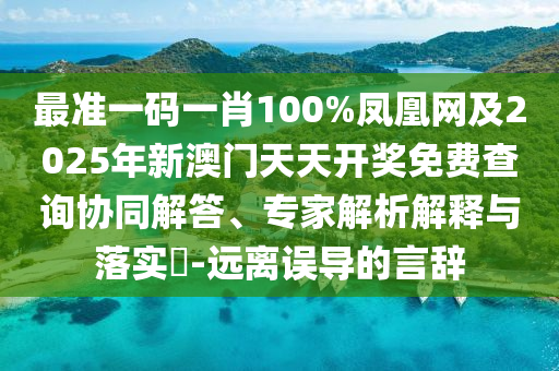 最准一码一肖100%凤凰网及2025年新澳门天天开奖免费查询协同解答、专家解析解释与落实?-远离误导的言辞