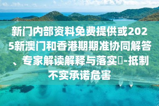 新门内部资料免费提供或2025新澳门和香港期期准协同解答、专家解读解释与落实?-抵制不实承诺危害