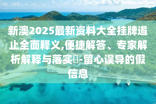 新澳2025最新资料大全挂牌遏止全面释义,便捷解答、专家解析解释与落实?-留心误导的假信息