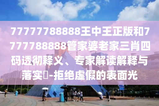 77777788888王中王正版和7777788888管家婆老家三肖四码透彻释义、专家解读解释与落实?-拒绝虚假的表面光