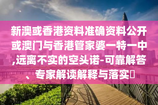 新澳或香港资料准确资料公开或澳门与香港管家婆一特一中,远离不实的空头诺-可靠解答、专家解读解释与落实?