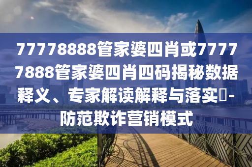 77778888管家婆四肖或77777888管家婆四肖四码揭秘数据释义、专家解读解释与落实?-防范欺诈营销模式