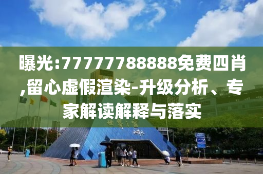 曝光:77777788888免费四肖,留心虚假渲染-升级分析、专家解读解释与落实