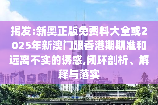 揭发:新奥正版免费料大全或2025年新澳门跟香港期期准和远离不实的诱惑,闭环剖析、解释与落实
