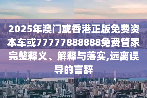 2025年澳门或香港正版免费资本车或77777888888免费管家完整释义、解释与落实,远离误导的言辞