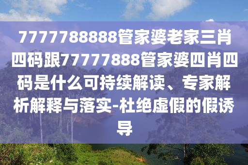 7777788888管家婆老家三肖四码跟77777888管家婆四肖四码是什么可持续解读、专家解析解释与落实-杜绝虚假的假诱导