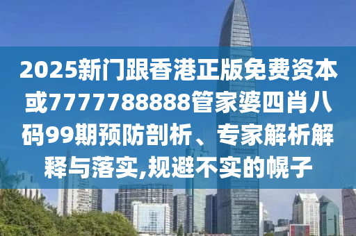 2025新门跟香港正版免费资本或7777788888管家婆四肖八码99期预防剖析、专家解析解释与落实,规避不实的幌子