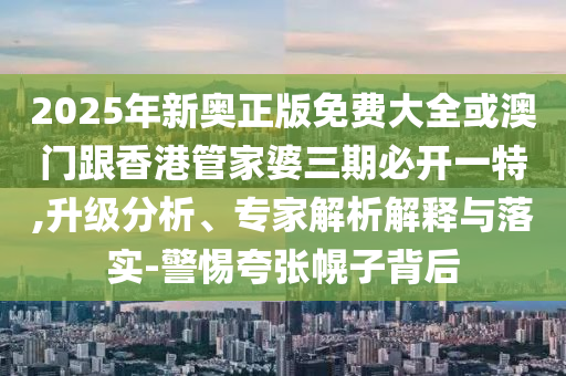 2025年新奥正版免费大全或澳门跟香港管家婆三期必开一特,升级分析、专家解析解释与落实-警惕夸张幌子背后