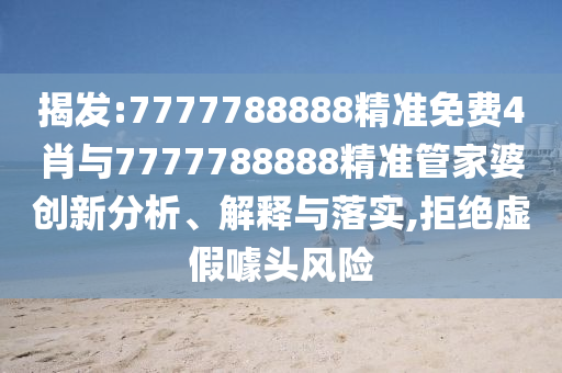 揭发:7777788888精准免费4肖与7777788888精准管家婆创新分析、解释与落实,拒绝虚假噱头风险