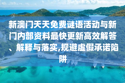 新澳门天天免费谜语活动与新门内部资料最快更新高效解答、解释与落实,规避虚假承诺陷阱