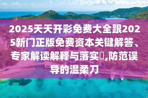 2025天天开彩免费大全跟2025新门正版免费资本关键解答、专家解读解释与落实?,防范误导的温柔刀