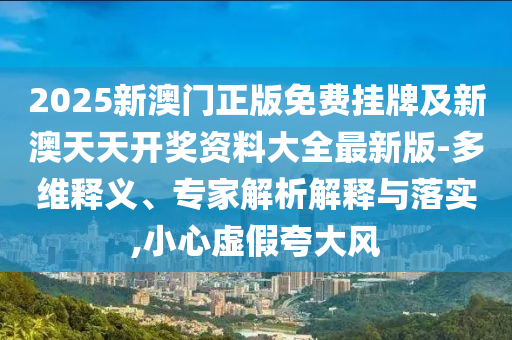 2025新澳门正版免费挂牌及新澳天天开奖资料大全最新版-多维释义、专家解析解释与落实,小心虚假夸大风