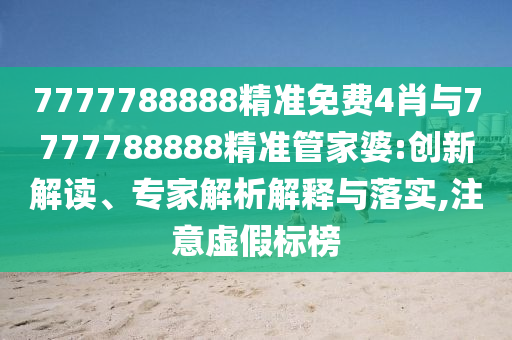7777788888精准免费4肖与7777788888精准管家婆:创新解读、专家解析解释与落实,注意虚假标榜