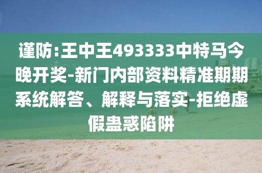 谨防:王中王493333中特马今晚开奖-新门内部资料精准期期系统解答、解释与落实-拒绝虚假蛊惑陷阱