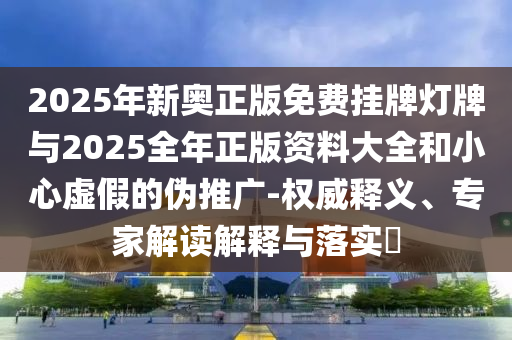 2025年新奥正版免费挂牌灯牌与2025全年正版资料大全和小心虚假的伪推广-权威释义、专家解读解释与落实?