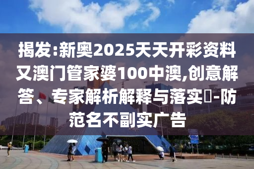 揭发:新奥2025天天开彩资料又澳门管家婆100中澳,创意解答、专家解析解释与落实?-防范名不副实广告