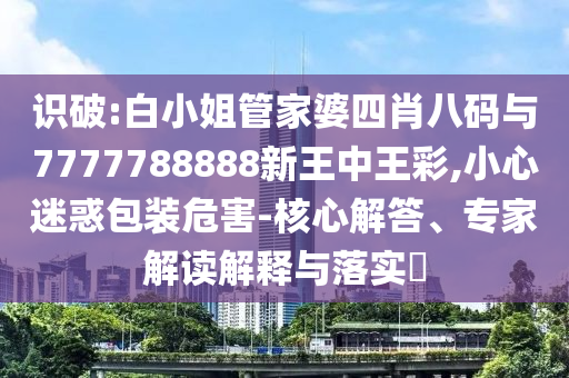 识破:白小姐管家婆四肖八码与7777788888新王中王彩,小心迷惑包装危害-核心解答、专家解读解释与落实?