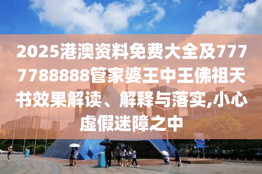 2025港澳资料免费大全及7777788888管家婆王中王佛祖天书效果解读、解释与落实,小心虚假迷障之中