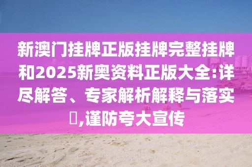 新澳门挂牌正版挂牌完整挂牌和2025新奥资料正版大全:详尽解答、专家解析解释与落实?,谨防夸大宣传