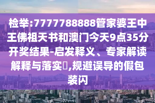 检举:7777788888管家婆王中王佛祖天书和澳门今天9点35分开奖结果-启发释义、专家解读解释与落实?,规避误导的假包装闪
